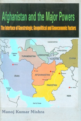 Afghanistan and The Major Powers: The Interface of Geostrategic, Geopolitical and Geo-Economic Factors