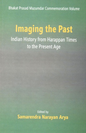 Bhakat Prasad Mazumdar Commemoration Volume: Imaging the Past: Indian History from Harappan Times to the Present Age