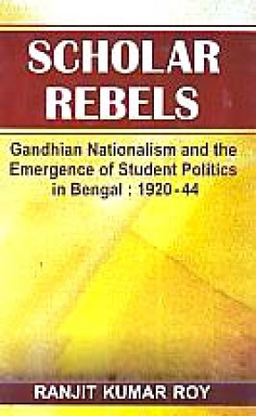 Scholar Rebels: Gandhian Nationalism and the Emergence of Student Politics in Bengal, 1920-44