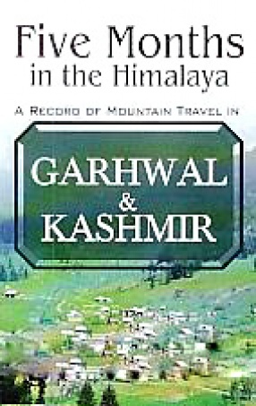 Five Months in the Himalaya: A Record of Mountain Travel in Garhwal & Kashmir