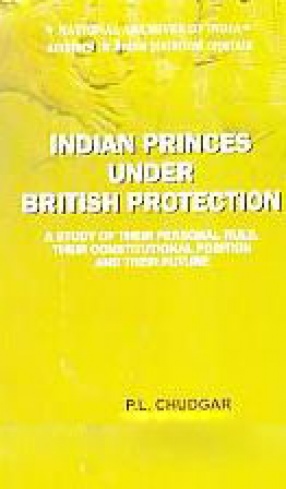 Indian Princes Under British Protection: A Study of Their Personal Rule, Their Constitutional Position and Their Future