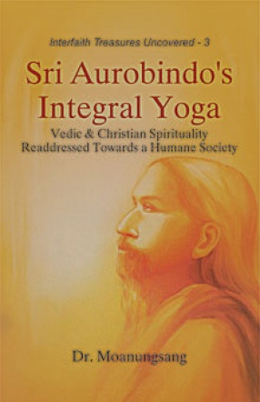 Sri Aurobindo's Integral Yoga: Vedic & Christian Spirituality Readdressed Towards a Humane Society