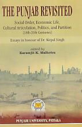 The Punjab Revisited: Social Order, Economic Life, Cultural Articulation, Politics, and Partition (18th-20th Centuries): Essays in Honour of Dr Kirpal Singh