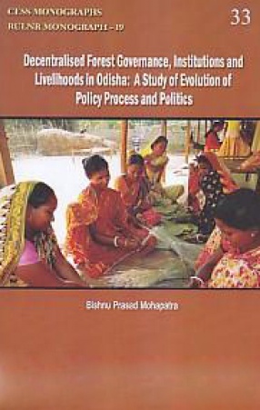 Decentralised Forest Governance, Institutions and Livelihoods in Odisha: A Study of Evolution of Policy Process and Politics