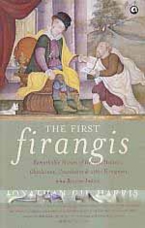The First Firangis: Remarkable Stories of Heroes, Healers, Charlatans, Courtesans & Other Foreigners Who Became Indian