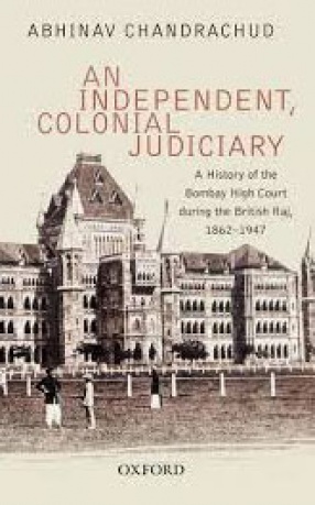 An Independent, Colonial Judiciary: A History of the Bombay High Court During the British Raj, 1862-1947