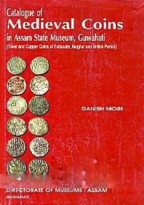 Catalogue of Medieval Coins in Assam State Museum, Guwahati: Silver and Copper Coins of Sultanate, Mughal and British Period