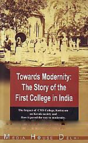 Towards Modernity: The Story of the First College in India: The Impact of CMS College, Kottayam on Kerala Society and How it Paved the Way to Modernity