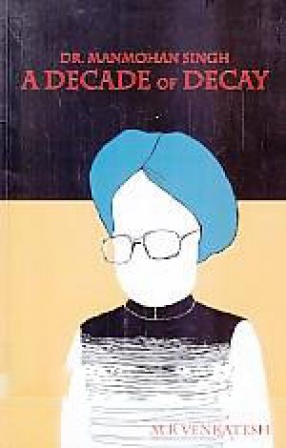 Dr. Manmohan Singh: A Decade of Decay