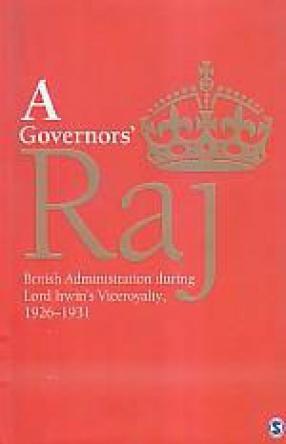 A Governors' Raj: British Administration During Lord Irwin's Viceroyalty, 1926-1931