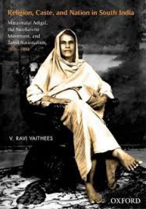 Religion, Caste, and Nation in South India: Maraimalai Adigal, The Neo-Saivite Movement, and Tamil Nationalism, 1876-1950