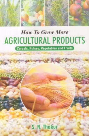 How to Grow More Agricultural Products: Cereals, Pulses, Vegetables and Fruits