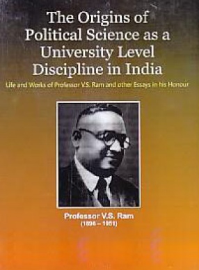 The Origins of Political Science as a University Level Discipline in India: Life and Works of Professor V.S. Ram and Other Essays in His Honour