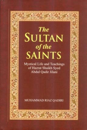 The Sultan of the Saints: Mystical Life and Teachings of Hazrat Shaikh Syed Abdul Qadir Jilani