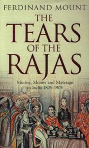 The Tears of the Rajas: Mutiny, Money and Marriage in India 1805-1905