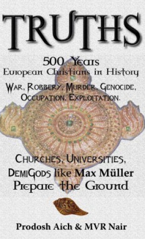 Truths: 500 Years European Christians in History: War, Robbery, Murder, Genocide, Occupation, Exploitation: Churches, Universities, Demigods Like Max Muller, Prepare the Ground