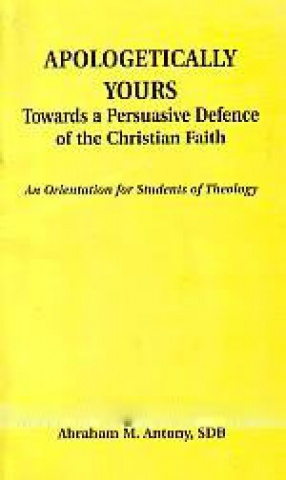 Apologetically Yours: Towards A Persuasive Defence of the Christian Faith: An Orientation for Students of Theology