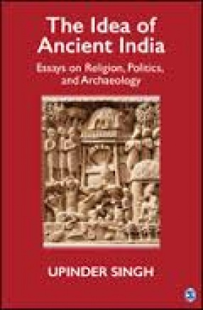 The Idea of Ancient India : Essays on Religion, Politics, and Archaeology