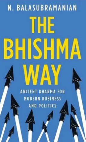 The Bhishma Way: Ancient Dharma for Modern Business and Politics