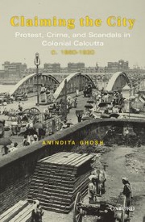 Claiming the City: Protest, Crime and Scandals in Colonial Calcutta, c. 1860-1920