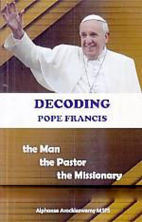 Decoding Pope Francis: the man, the Pastor & the Missionary