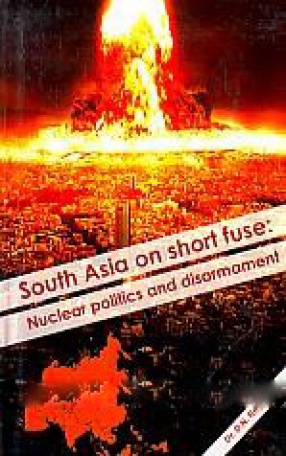 South Asia on Short Fuse: Nuclear Politics and Disarmament