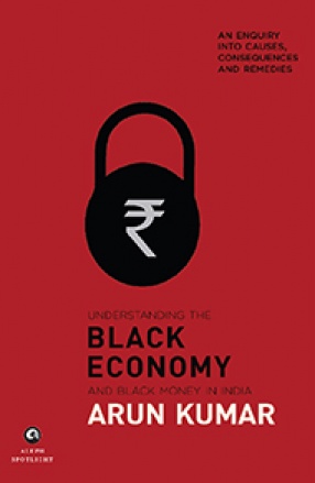 Understanding the Black Economy and Black Money in India: An Enquiry into Causes, Consequences and Remedies