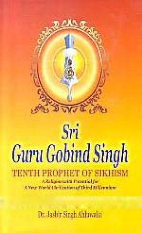 Sri Guru Gobind Singh: Tenth Prophet of Sikhism: A Religion With Potential For a New World Civilization of the Third Millennium