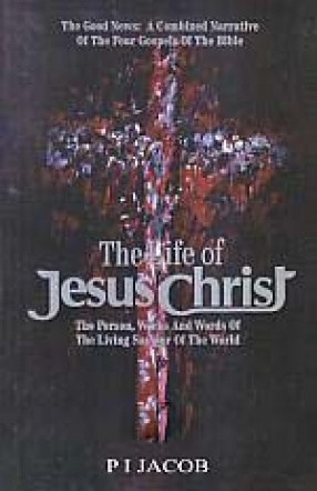 The Life of Jesus Christ: The Person, Works and Words of the Living Saviour of the World 