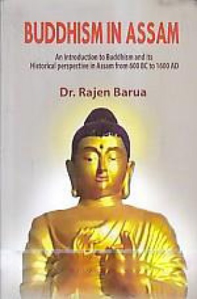 Buddhism in Assam: An Introduction to Buddhism and its Historical Perspective in Assam From 600 BC to 1600 AD