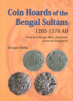 Coin Hoards of the Bengal Sultans 1205 - 1576 AD: From West Bengal, Bihar, Jharkhand, Assam and Bangladesh