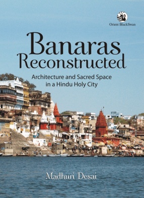 Banaras Reconstructed: Architecture and Sacred Space in a Hindu Holy City