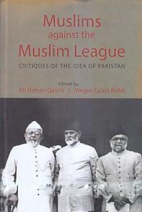 Muslims Against The Muslim League: Critiques of The Idea of Pakistan