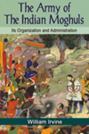 The Army of The Indian Moghuls: Its Organization and Administration