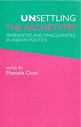 Unsettling the Archetypes: Femininities and Masculinities in Indian Politics