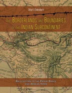 The Borderlands and Boundaries of The Indian Subcontinent: Baluchistan to The Patkai Range and Arakan Yoma