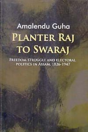 Planter Raj to Swaraj: Freedom Struggle and Electoral Politics in Assam, 1826-1947