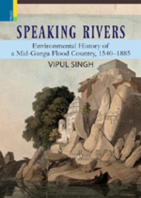 Speaking Rivers: Environmental History of a Mid- Ganga Flood Country, 1540-1885