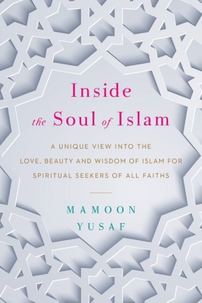 Inside the Soul of Islam: A Unique view Into the Love, Beauty and Wisdom of Islam for Spiritual Seekers of All Faiths