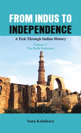 From Indus to Independence: A Trek Through Indian History (Volume V: The Sultanate)