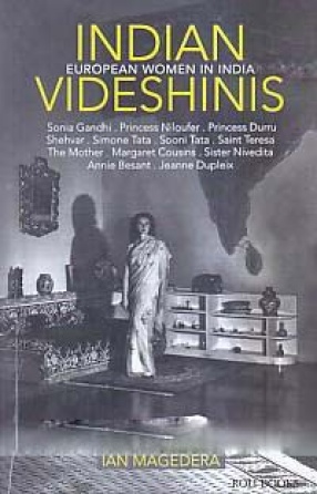 Indian Videshinis: European Women in India: Sonia Gandhi, Princes Niloufer, Princess Durru Shehvar, Simone Tata, Sooni Tata, Saint Teresa, The Mother, Margaret Cousins, Sister Nivedita, Annie Besant, Jeanne Dupleix