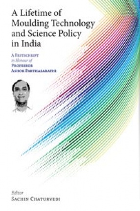 A Lifetime of Moulding Technology and Science Policy in India: A Festschrift in Honour of Professor Ashok Parthasarathi