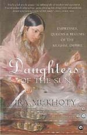 Daughters of The Sun: Empresses, Queens and Begums of The Mughal Empire