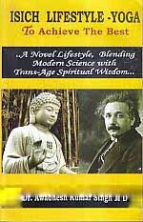 ISICH Lifestyle - Yoga to Achieve The Best: ...A Novel Lifestyle, Blending Modern Science with Trans-Age Spiritual Wisdom...