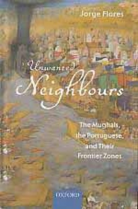 Unwanted Neighbours: The Mughals, the Portuguese, and Their Frontier Zones