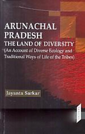 Arunachal Pradesh: The Land of Diversity: An Account of Diverse Ecology and Traditional Ways of Life of the Tribes