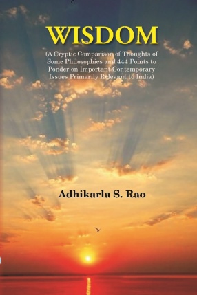 Wisdom: A Cryptic Comparison of Thoughts of Some Philosophies and 444 Points to Ponder on Important Contemporary Issues Primarily Relevant to India