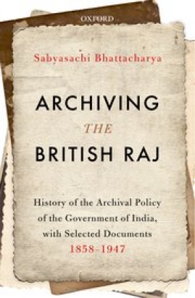 Archiving The British Raj: History of the Archival Policy of the Government of India, with Selected Documents, 1858-1947