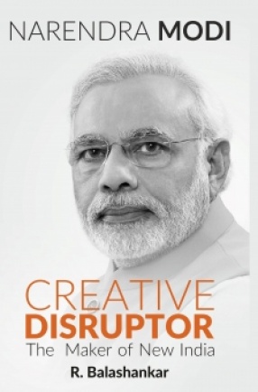 Narendra Modi: Creative Disruptor: The Maker of New India