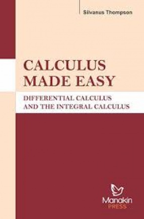 Calculus Made Easy: Differential Calculus and The Integral Calculus